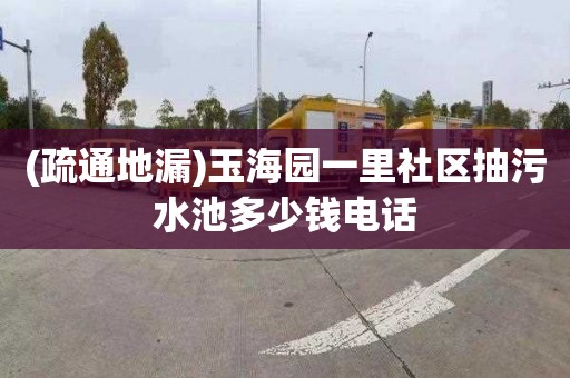 (疏通地漏)玉海园一里社区抽污水池多少钱电话