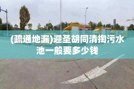 (疏通地漏)迎圣胡同清掏污水池一般要多少钱