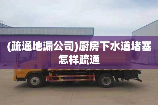 (疏通地漏公司)厨房下水道堵塞怎样疏通