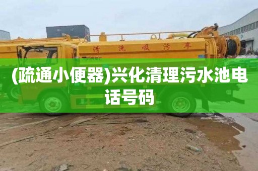 (疏通小便器)兴化清理污水池电话号码