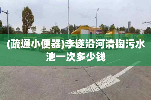 (疏通小便器)李遂沿河清掏污水池一次多少钱