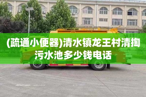 (疏通小便器)清水镇龙王村清掏污水池多少钱电话