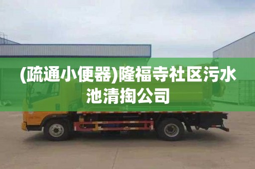 (疏通小便器)隆福寺社区污水池清掏公司