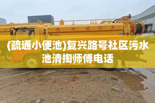 (疏通小便池)复兴路号社区污水池清掏师傅电话