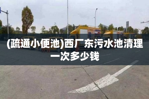 (疏通小便池)西厂东污水池清理一次多少钱