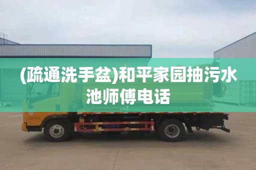 (疏通洗手盆)和平家园抽污水池师傅电话