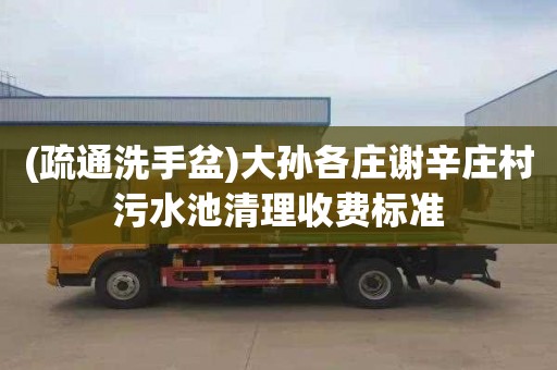 (疏通洗手盆)大孙各庄谢辛庄村污水池清理收费标准