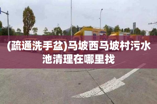 (疏通洗手盆)马坡西马坡村污水池清理在哪里找