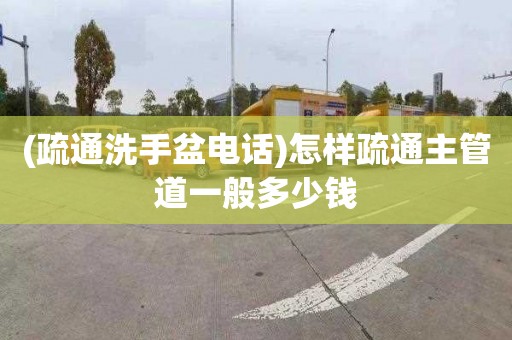 (疏通洗手盆电话)怎样疏通主管道一般多少钱