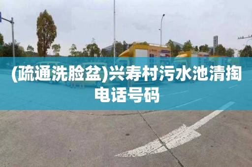 (疏通洗脸盆)兴寿村污水池清掏电话号码