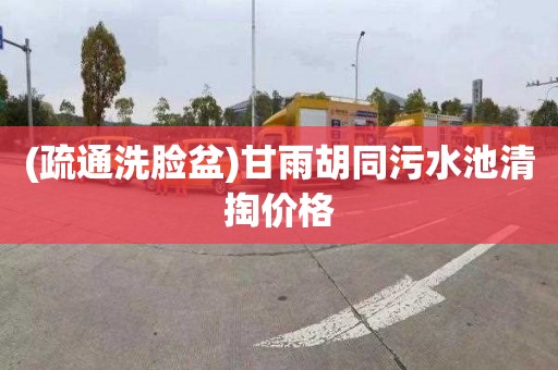 (疏通洗脸盆)甘雨胡同污水池清掏价格