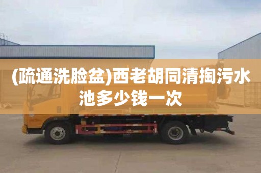 (疏通洗脸盆)西老胡同清掏污水池多少钱一次