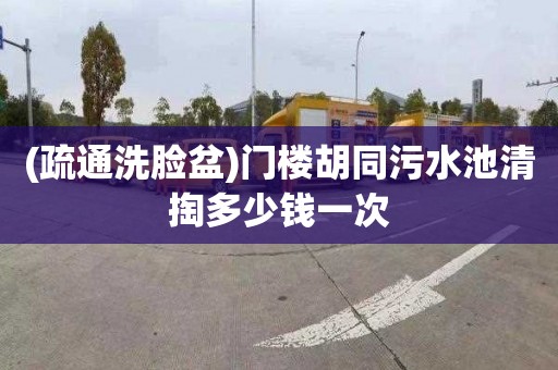 (疏通洗脸盆)门楼胡同污水池清掏多少钱一次