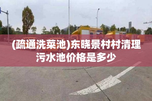 (疏通洗菜池)东晓景村村清理污水池价格是多少