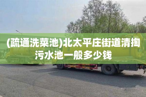 (疏通洗菜池)北太平庄街道清掏污水池一般多少钱