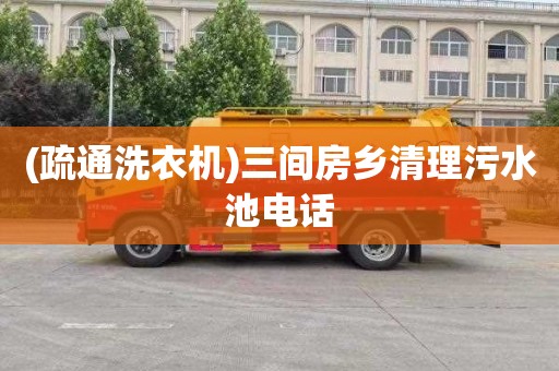 (疏通洗衣机)三间房乡清理污水池电话