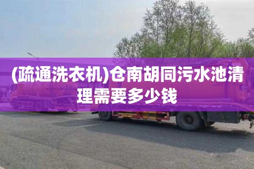 (疏通洗衣机)仓南胡同污水池清理需要多少钱