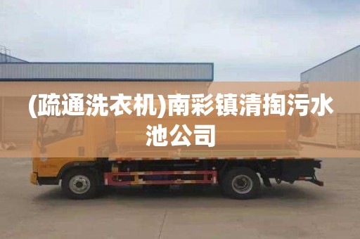 (疏通洗衣机)南彩镇清掏污水池公司