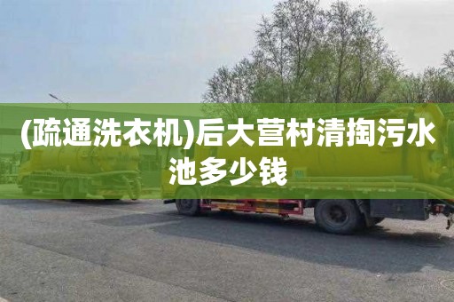 (疏通洗衣机)后大营村清掏污水池多少钱