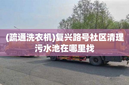 (疏通洗衣机)复兴路号社区清理污水池在哪里找