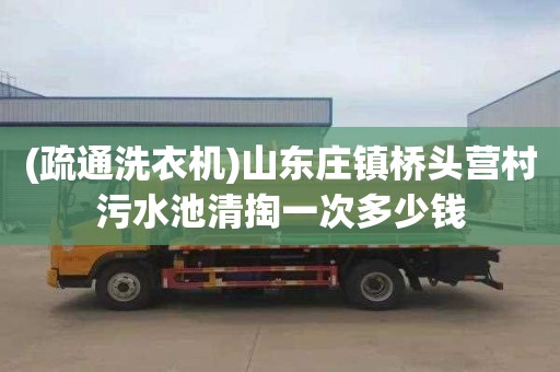 (疏通洗衣机)山东庄镇桥头营村污水池清掏一次多少钱