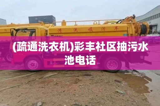 (疏通洗衣机)彩丰社区抽污水池电话