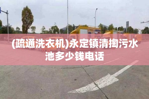 (疏通洗衣机)永定镇清掏污水池多少钱电话