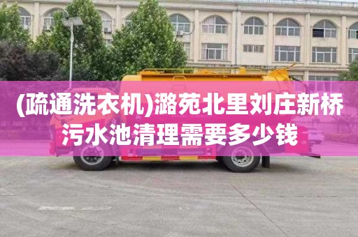(疏通洗衣机)潞苑北里刘庄新桥污水池清理需要多少钱