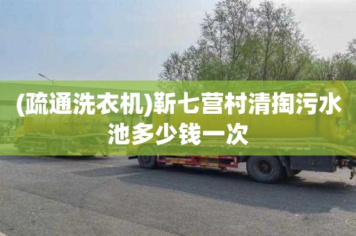 (疏通洗衣机)靳七营村清掏污水池多少钱一次
