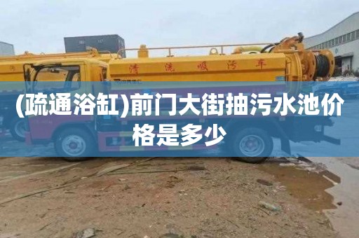 (疏通浴缸)前门大街抽污水池价格是多少