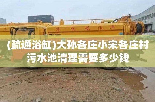 (疏通浴缸)大孙各庄小宋各庄村污水池清理需要多少钱