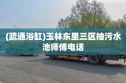 (疏通浴缸)玉林东里三区抽污水池师傅电话