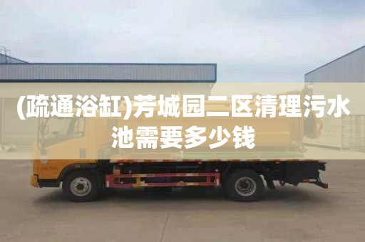 (疏通浴缸)芳城园二区清理污水池需要多少钱