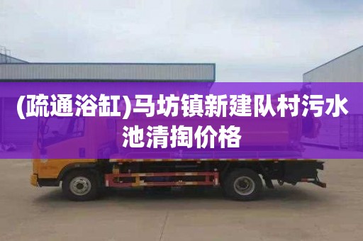 (疏通浴缸)马坊镇新建队村污水池清掏价格