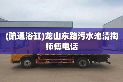 (疏通浴缸)龙山东路污水池清掏师傅电话