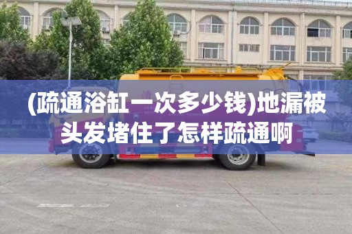 (疏通浴缸一次多少钱)地漏被头发堵住了怎样疏通啊
