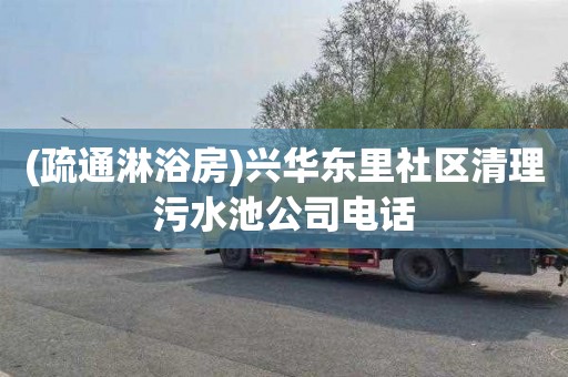 (疏通淋浴房)兴华东里社区清理污水池公司电话