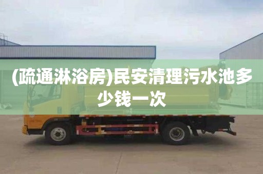 (疏通淋浴房)民安清理污水池多少钱一次