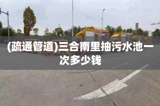 (疏通管道)三合南里抽污水池一次多少钱