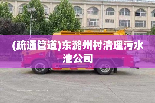 (疏通管道)东潞州村清理污水池公司