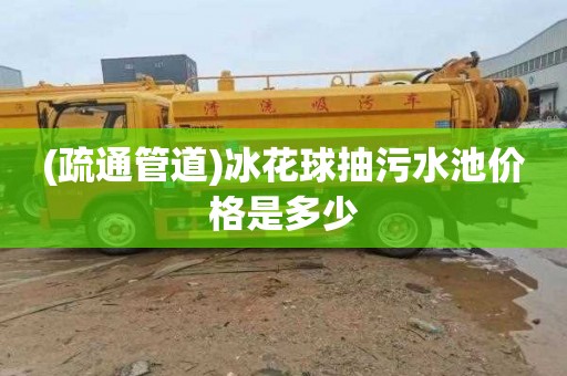 (疏通管道)冰花球抽污水池价格是多少
