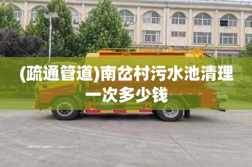 (疏通管道)南岔村污水池清理一次多少钱