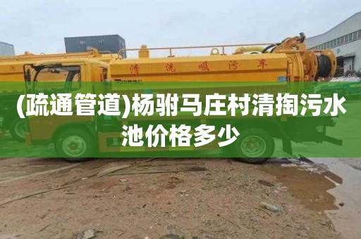 (疏通管道)杨驸马庄村清掏污水池价格多少