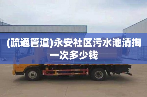 (疏通管道)永安社区污水池清掏一次多少钱