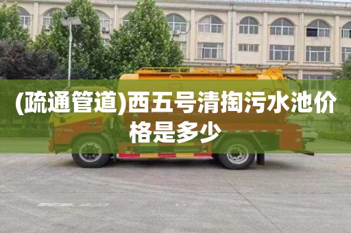 (疏通管道)西五号清掏污水池价格是多少