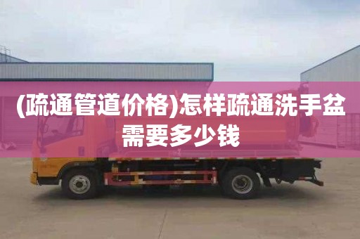 (疏通管道价格)怎样疏通洗手盆需要多少钱
