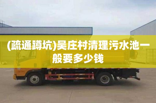 (疏通蹲坑)吴庄村清理污水池一般要多少钱