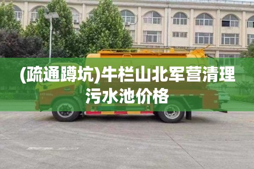 (疏通蹲坑)牛栏山北军营清理污水池价格