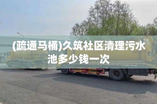 (疏通马桶)久筑社区清理污水池多少钱一次