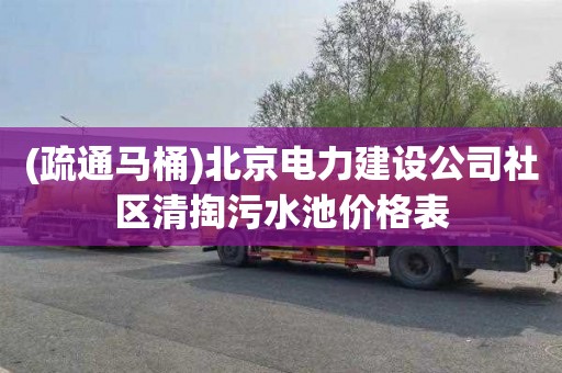 (疏通马桶)北京电力建设公司社区清掏污水池价格表